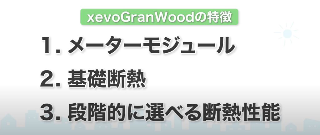 xevoGranWood（ジーヴォ グランウッド）の特徴
メーターモジュール、基礎断熱、段階的に選べる断熱性能