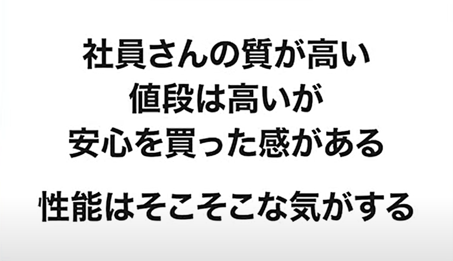 「社員さんの質が高い、値段は高いが安心を買った感がある。性能はそこそこな気がする」